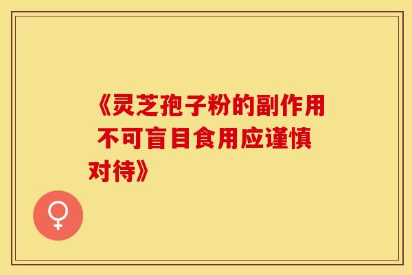 《灵芝孢子粉的副作用 不可盲目食用应谨慎对待》