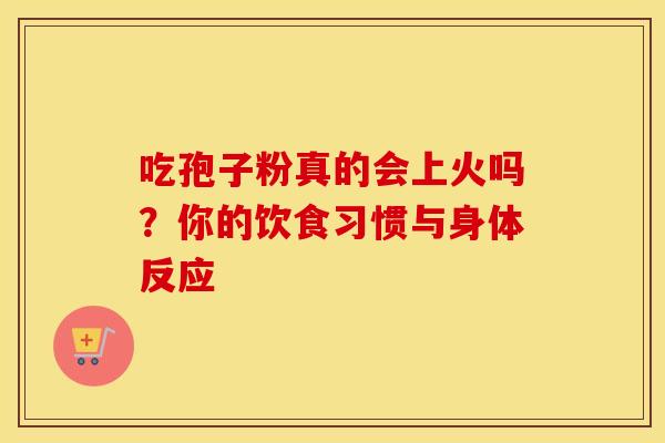 吃孢子粉真的会上火吗？你的饮食习惯与身体反应
