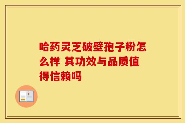 哈药灵芝破壁孢子粉怎么样 其功效与品质值得信赖吗