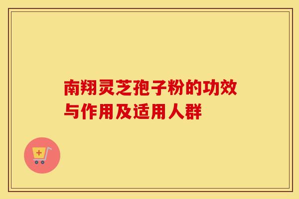 南翔灵芝孢子粉的功效与作用及适用人群