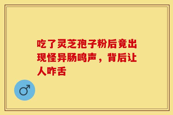 吃了灵芝孢子粉后竟出现怪异肠鸣声，背后让人咋舌
