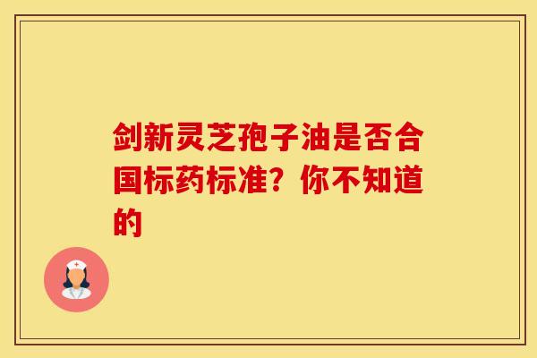 剑新灵芝孢子油是否合国标药标准？你不知道的