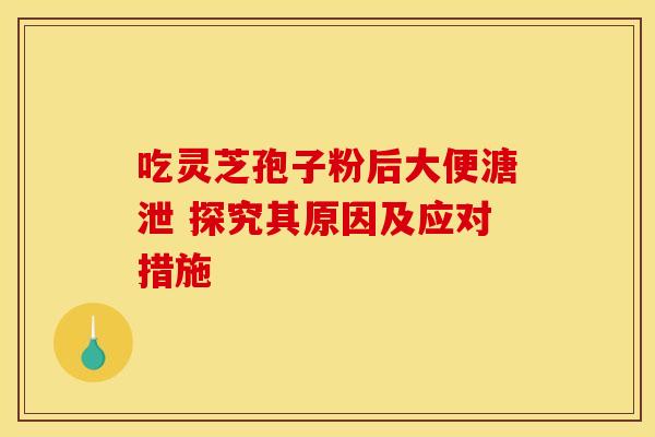 吃灵芝孢子粉后大便溏泄 探究其原因及应对措施 吃灵芝孢子粉后大便溏泄 探究其原因及应对措施