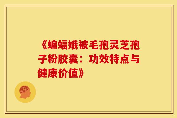 《蝙蝠娥被毛孢灵芝孢子粉胶囊：功效特点与健康价值》