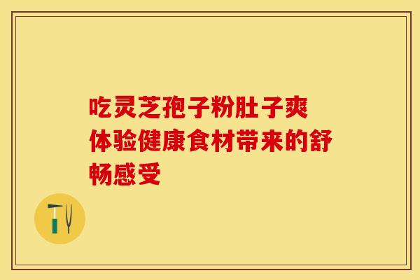 吃灵芝孢子粉肚子爽 体验健康食材带来的舒畅感受 吃灵芝孢子粉肚子爽 体验健康食材带来的舒畅感受