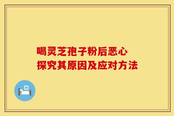 喝灵芝孢子粉后恶心 探究其原因及应对方法 喝灵芝孢子粉后恶心 探究其原因及应对方法