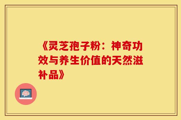 《灵芝孢子粉:神奇功效与养生价值的天然滋补品》 《灵芝孢子粉:神奇功效与养生价值的天然滋补品》