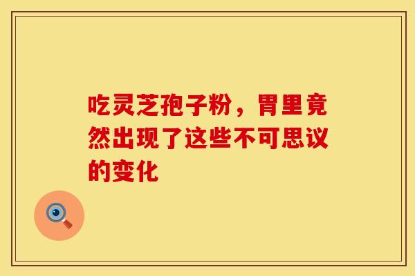 吃灵芝孢子粉，胃里竟然出现了这些不可思议的变化