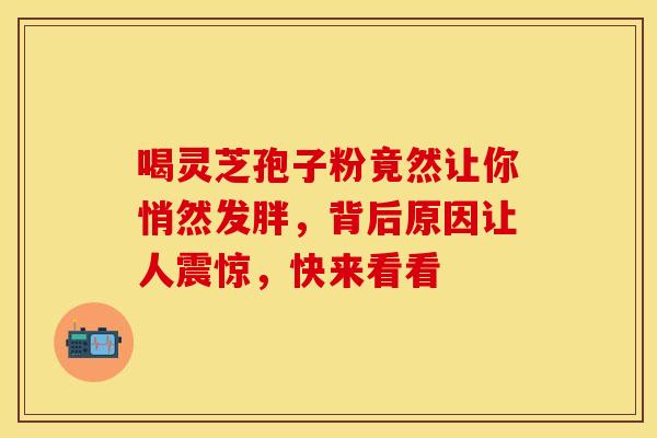 喝灵芝孢子粉竟然让你悄然发胖，背后原因让人震惊，快来看看