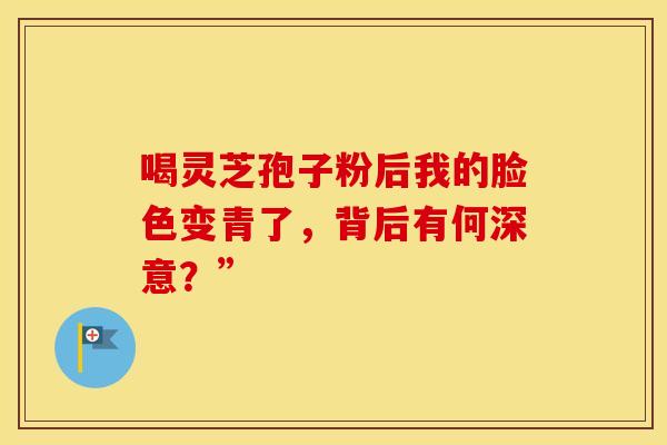 喝灵芝孢子粉后我的脸色变青了，背后有何深意？”