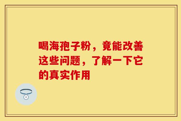 喝海孢子粉，竟能改善这些问题，了解一下它的真实作用