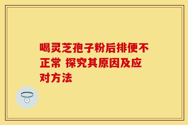 喝灵芝孢子粉后排便不正常 探究其原因及应对方法