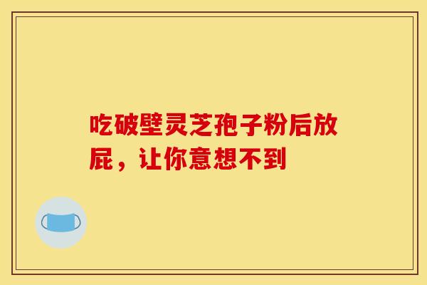 吃破壁灵芝孢子粉后放屁，让你意想不到