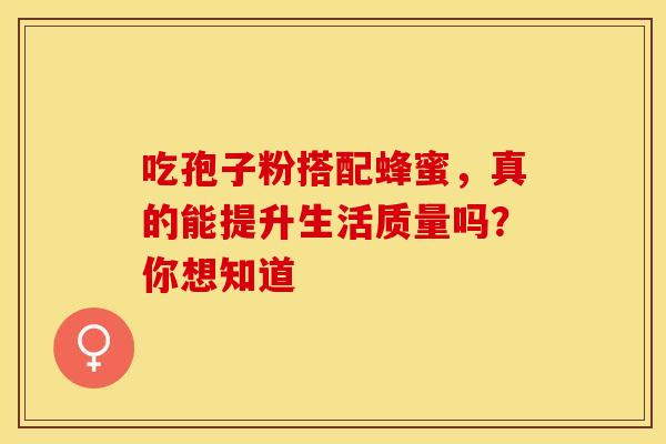 吃孢子粉搭配蜂蜜，真的能提升生活质量吗？你想知道