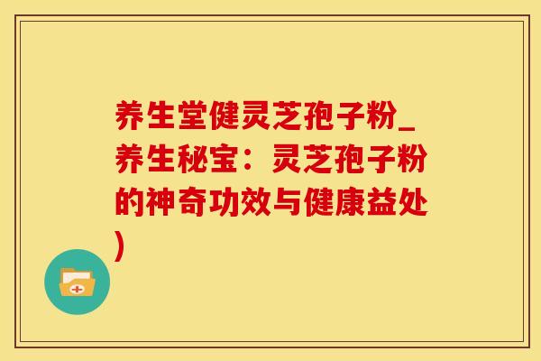 养生堂健灵芝孢子粉_养生秘宝：灵芝孢子粉的神奇功效与健康益处)