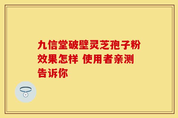 九信堂破壁灵芝孢子粉效果怎样 使用者亲测告诉你
