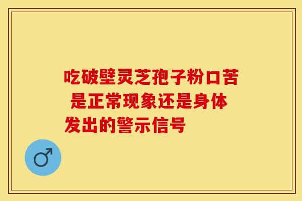 吃破壁灵芝孢子粉口苦 是正常现象还是身体发出的警示信号 吃破壁灵芝孢子粉口苦 是正常现象还是身体发出的警示信号