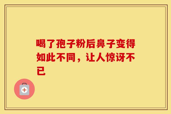 喝了孢子粉后鼻子变得如此不同，让人惊讶不已