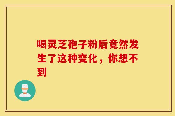 喝灵芝孢子粉后竟然发生了这种变化,你想不到 喝灵芝孢子粉后竟然发生了这种变化,你想不到