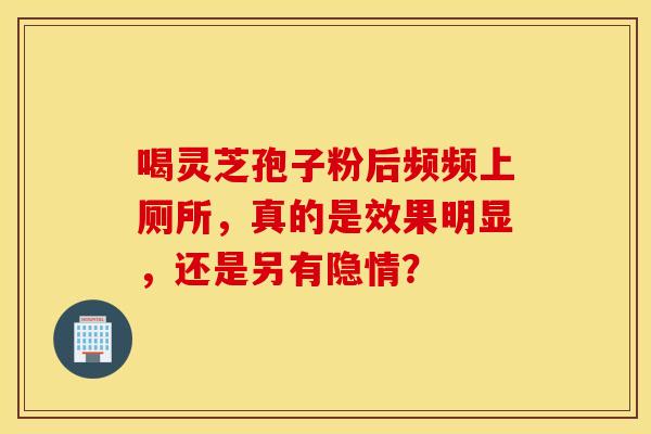 喝灵芝孢子粉后频频上厕所，真的是效果明显，还是另有隐情？