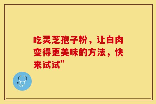 吃灵芝孢子粉，让白肉变得更美味的方法，快来试试”