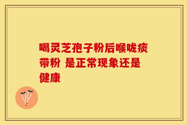 喝灵芝孢子粉后喉咙痰带粉 是正常现象还是健康