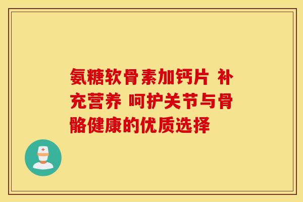 氨糖软骨素加钙片 补充营养 呵护关节与骨骼健康的优质选择