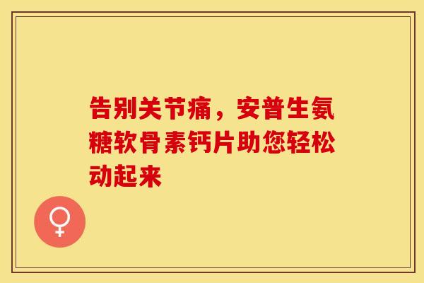 告别关节痛，安普生氨糖软骨素钙片助您轻松动起来