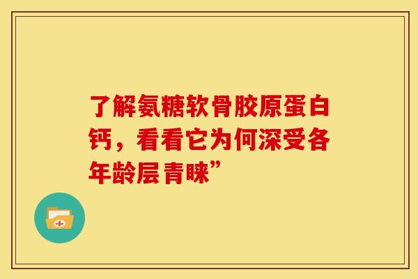 了解氨糖软骨胶原蛋白钙，看看它为何深受各年龄层青睐”