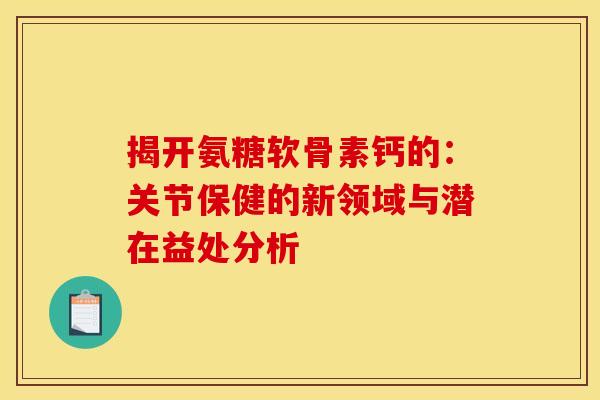 揭开氨糖软骨素钙的:关节保健的新领域与潜在益处分析 揭开氨糖软骨素钙的:关节保健的新领域与潜在益处分析