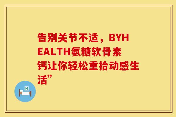 告别关节不适，BYHEALTH氨糖软骨素钙让你轻松重拾动感生活”
