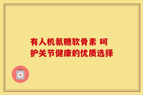 有人机氨糖软骨素 呵护关节健康的优质选择