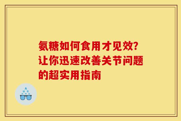 氨糖如何食用才见效?让你迅速改善关节问题的超实用指南 氨糖如何食用才见效?让你迅速改善关节问题的超实用指南