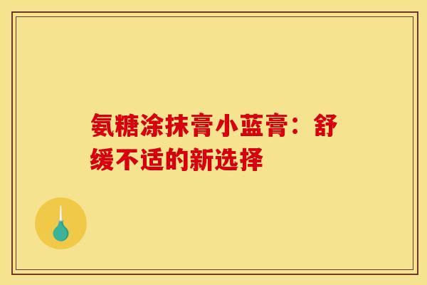 氨糖涂抹膏小蓝膏：舒缓不适的新选择