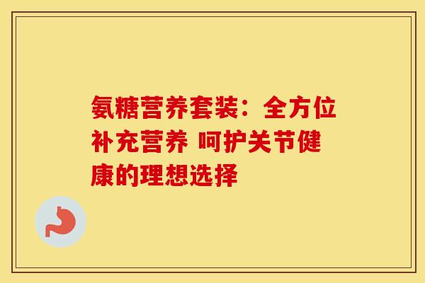 氨糖营养套装：全方位补充营养 呵护关节健康的理想选择