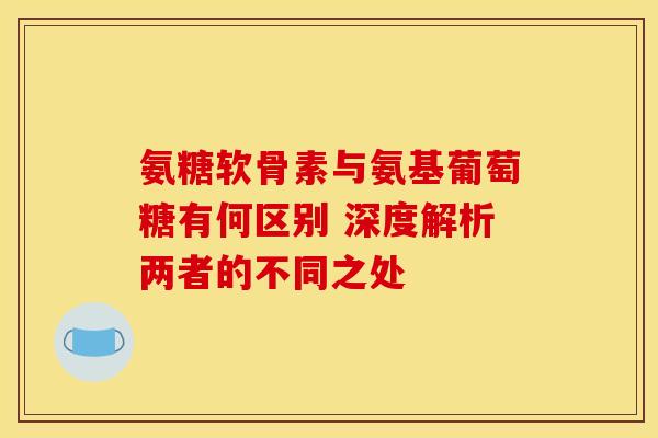 氨糖软骨素与氨基葡萄糖有何区别 深度解析两者的不同之处 氨糖软骨素与氨基葡萄糖有何区别 深度解析两者的不同之处