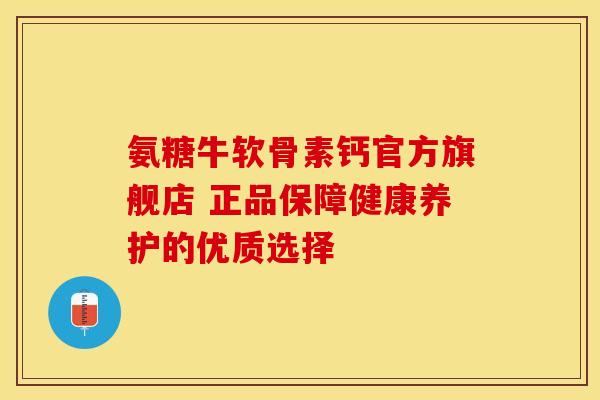 氨糖牛软骨素钙官方旗舰店 正品保障健康养护的优质选择