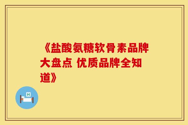 《盐酸氨糖软骨素品牌大盘点 优质品牌全知道》