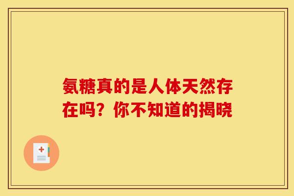 氨糖真的是人体天然存在吗?你不知道的揭晓 氨糖真的是人体天然存在吗?你不知道的揭晓