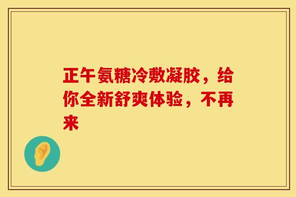 正午氨糖冷敷凝胶，给你全新舒爽体验，不再来