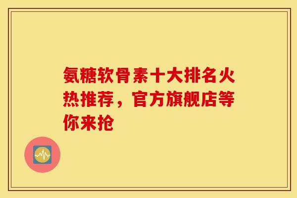 氨糖软骨素十大排名火热推荐，官方旗舰店等你来抢