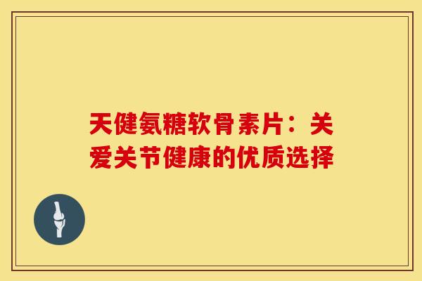 天健氨糖软骨素片：关爱关节健康的优质选择