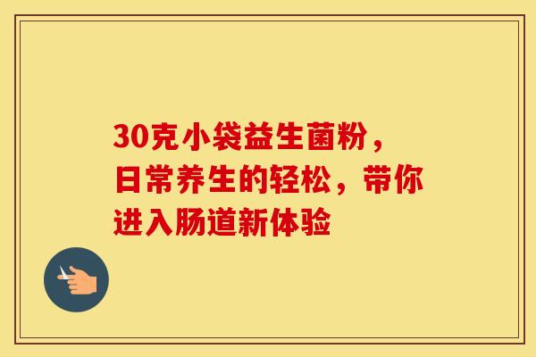 30克小袋益生菌粉，日常养生的轻松，带你进入肠道新体验