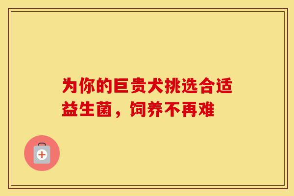 为你的巨贵犬挑选合适益生菌,饲养不再难 为你的巨贵犬挑选合适益生菌,饲养不再难