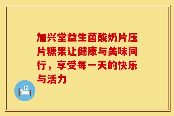 加兴堂益生菌酸奶片压片糖果让健康与美味同行，享受每一天的快乐与活力