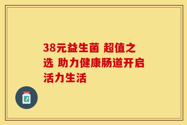 38元益生菌 超值之选 助力健康肠道开启活力生活