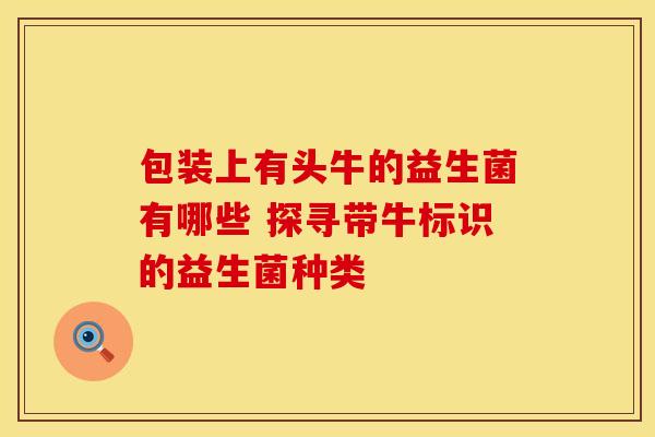 包装上有头牛的益生菌有哪些 探寻带牛标识的益生菌种类