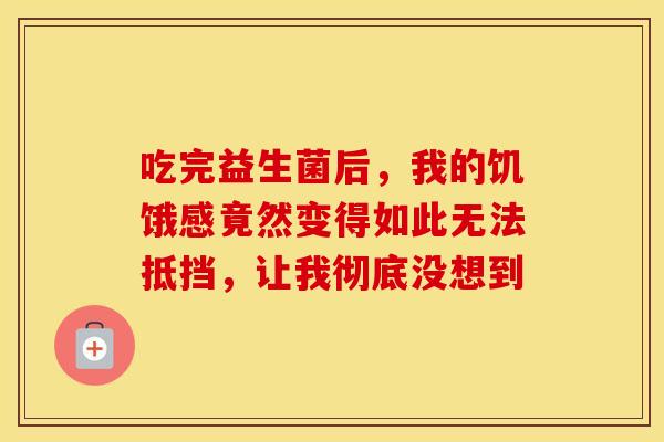 吃完益生菌后,我的饥饿感竟然变得如此无法抵挡,让我彻底没想到 吃完益生菌后,我的饥饿感竟然变得如此无法抵挡,让我彻底没想到