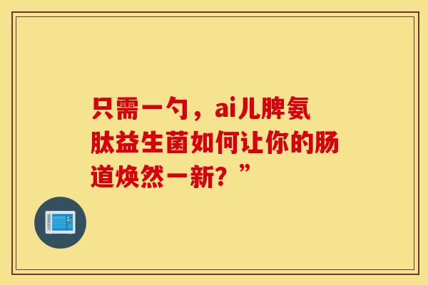 只需一勺，ai儿脾氨肽益生菌如何让你的肠道焕然一新？”
