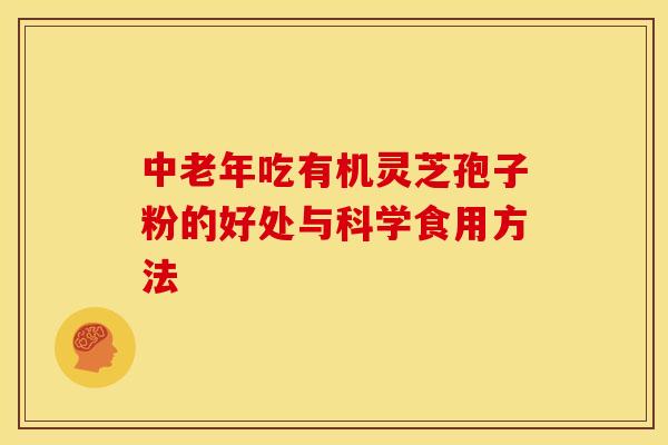中老年吃有机灵芝孢子粉的好处与科学食用方法